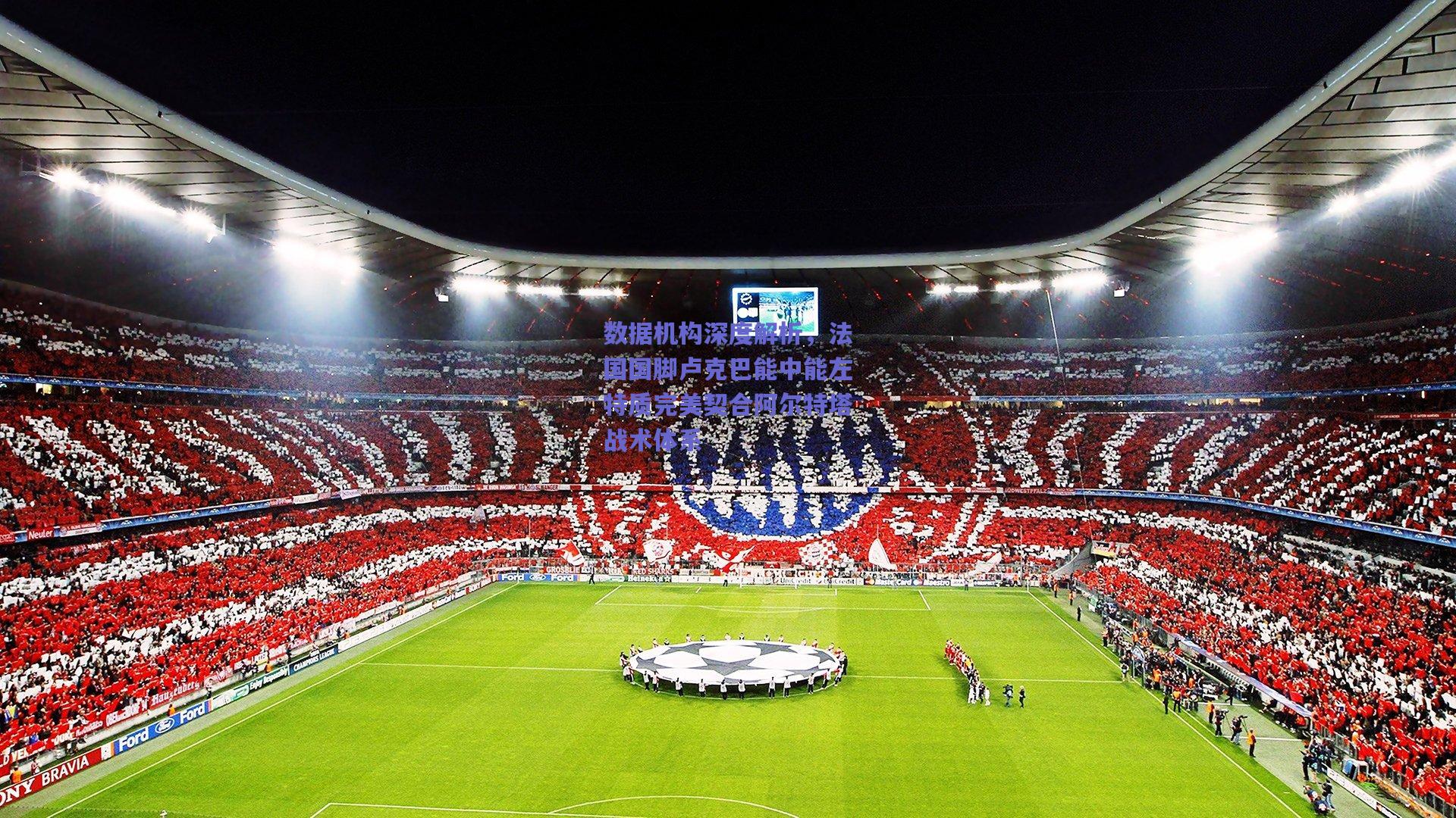 【mk体育平台】数据机构深度解析，法国国脚卢克巴能中能左特质完美契合阿尔特塔战术体系