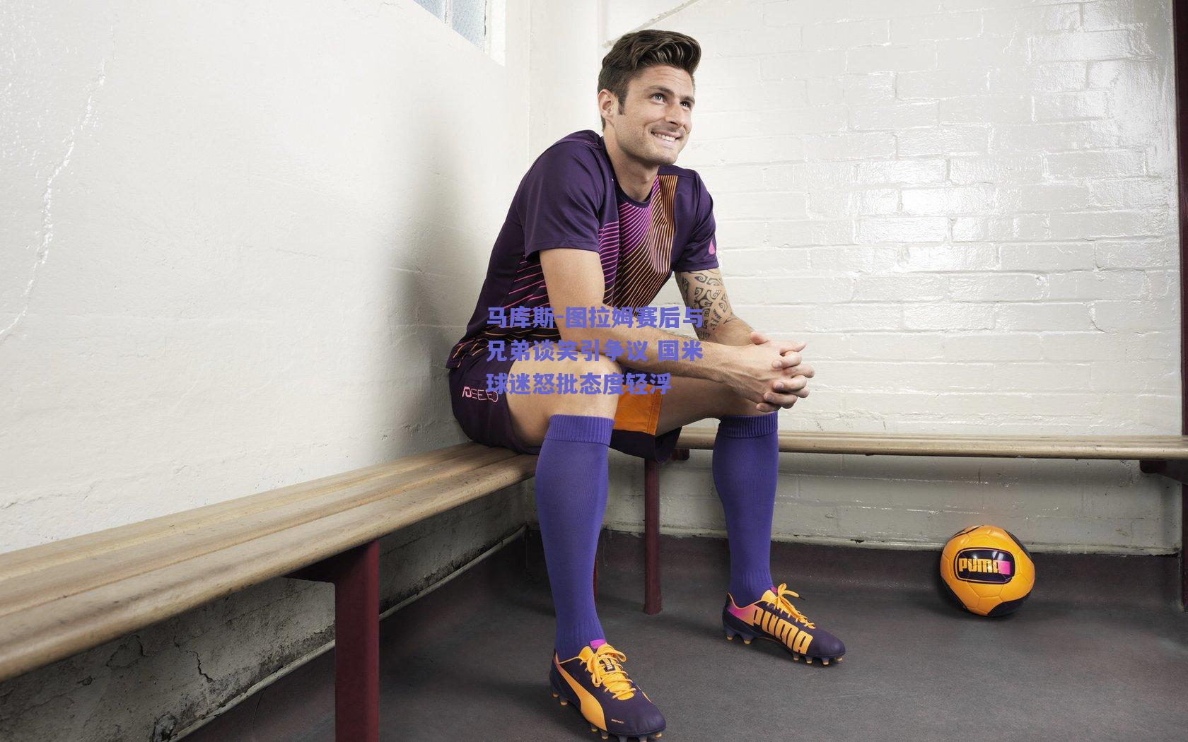 马库斯-图拉姆赛后与兄弟谈笑引争议 国米球迷怒批态度轻浮