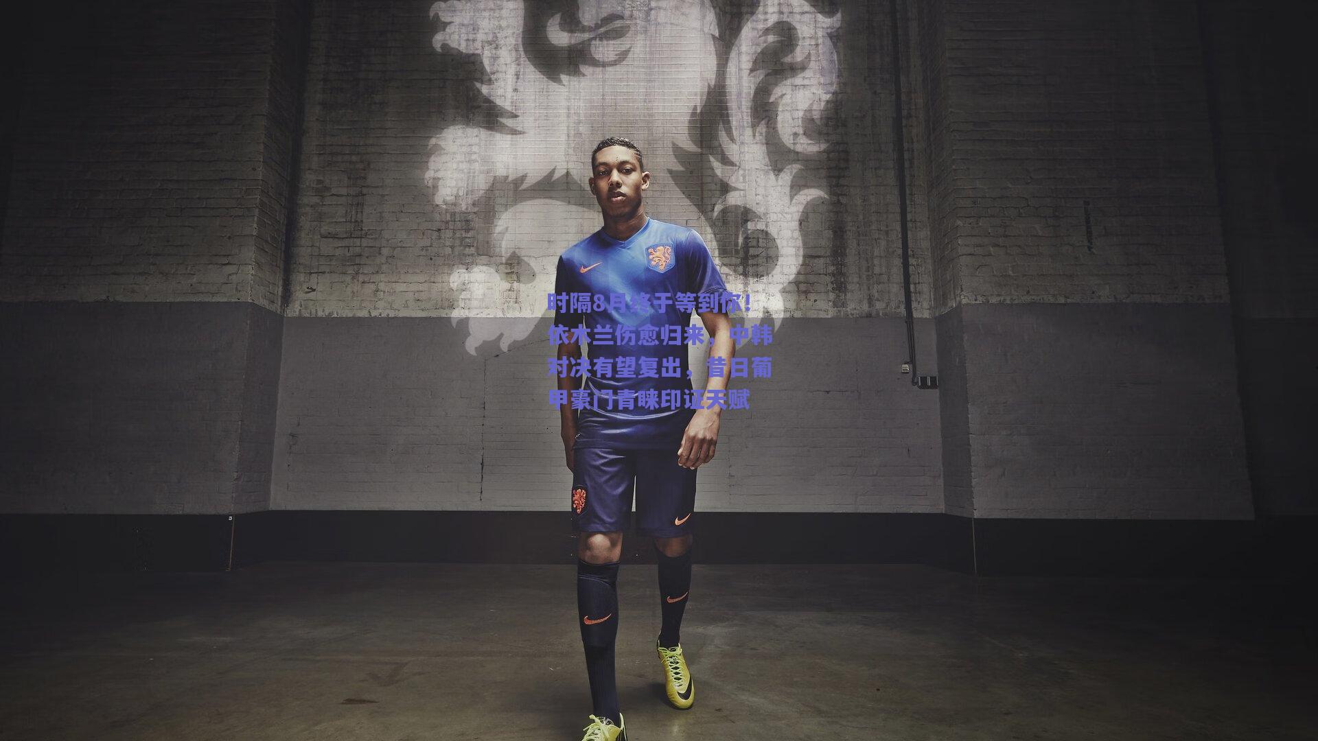 时隔8月终于等到你！依木兰伤愈归来，中韩对决有望复出，昔日葡甲豪门青睐印证天赋